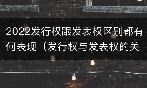 2022发行权跟发表权区别都有何表现（发行权与发表权的关系）