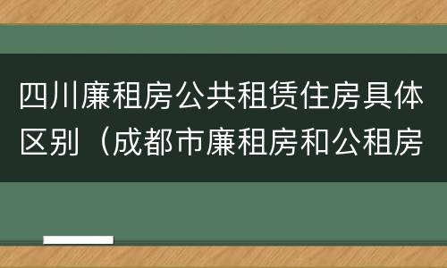 四川廉租房公共租赁住房具体区别（成都市廉租房和公租房的区别）