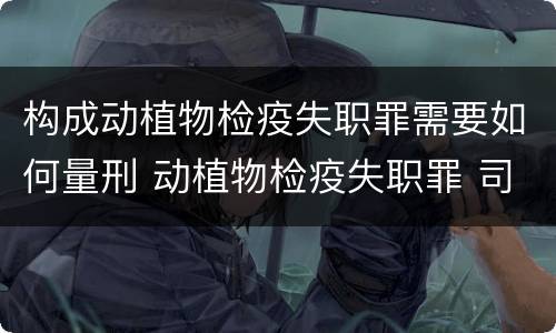 构成动植物检疫失职罪需要如何量刑 动植物检疫失职罪 司法解释