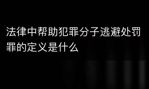 法律中帮助犯罪分子逃避处罚罪的定义是什么
