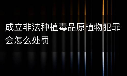 成立非法种植毒品原植物犯罪会怎么处罚