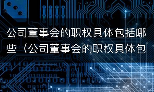 公司董事会的职权具体包括哪些（公司董事会的职权具体包括哪些方面）