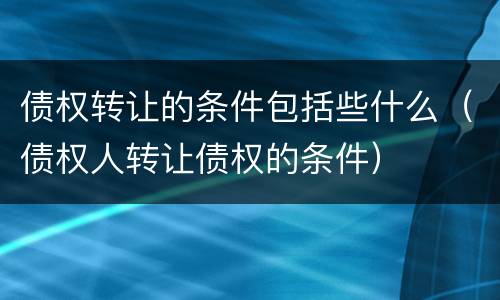 债权转让的条件包括些什么（债权人转让债权的条件）