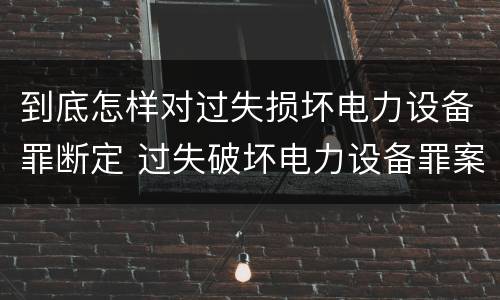到底怎样对过失损坏电力设备罪断定 过失破坏电力设备罪案例