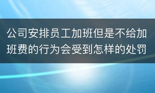 公司安排员工加班但是不给加班费的行为会受到怎样的处罚
