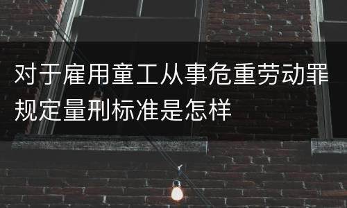 对于雇用童工从事危重劳动罪规定量刑标准是怎样