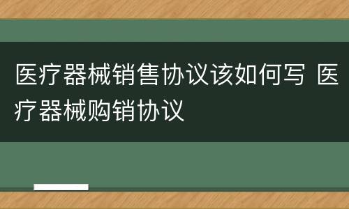 医疗器械销售协议该如何写 医疗器械购销协议