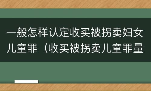 一般怎样认定收买被拐卖妇女儿童罪（收买被拐卖儿童罪量刑）