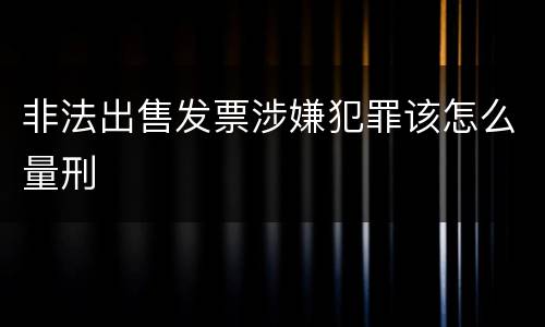 非法出售发票涉嫌犯罪该怎么量刑