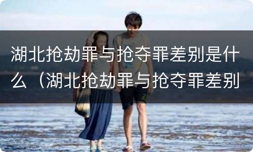 湖北抢劫罪与抢夺罪差别是什么（湖北抢劫罪与抢夺罪差别是什么呢）