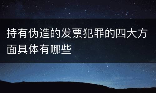 持有伪造的发票犯罪的四大方面具体有哪些