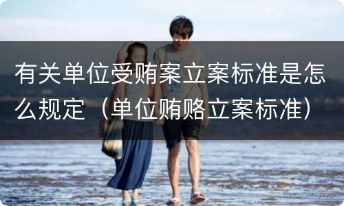 有关单位受贿案立案标准是怎么规定（单位贿赂立案标准）