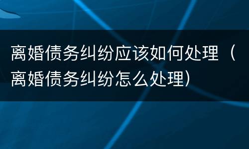 离婚债务纠纷应该如何处理（离婚债务纠纷怎么处理）