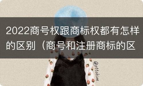 2022商号权跟商标权都有怎样的区别（商号和注册商标的区别）