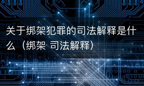 关于绑架犯罪的司法解释是什么（绑架 司法解释）