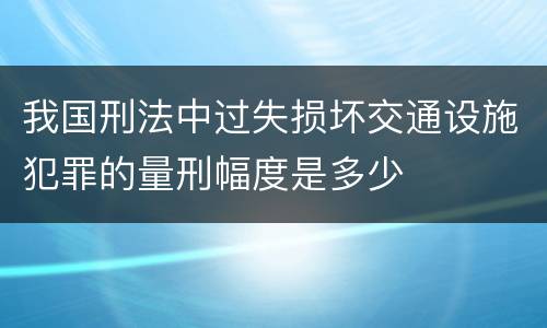 我国刑法中过失损坏交通设施犯罪的量刑幅度是多少