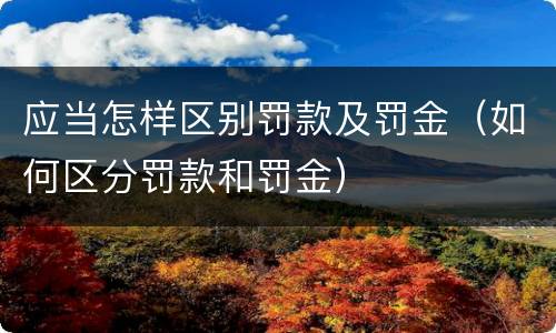 应当怎样区别罚款及罚金（如何区分罚款和罚金）