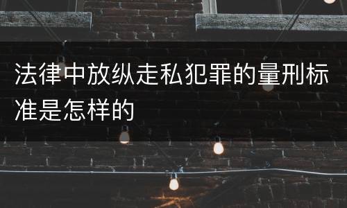 法律中放纵走私犯罪的量刑标准是怎样的