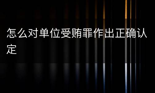 怎么对单位受贿罪作出正确认定