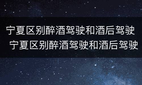 宁夏区别醉酒驾驶和酒后驾驶 宁夏区别醉酒驾驶和酒后驾驶区别
