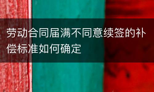 劳动合同届满不同意续签的补偿标准如何确定