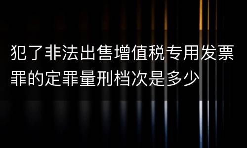 犯了非法出售增值税专用发票罪的定罪量刑档次是多少