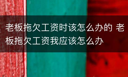老板拖欠工资时该怎么办的 老板拖欠工资我应该怎么办
