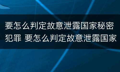 要怎么判定故意泄露国家秘密犯罪 要怎么判定故意泄露国家秘密犯罪信息
