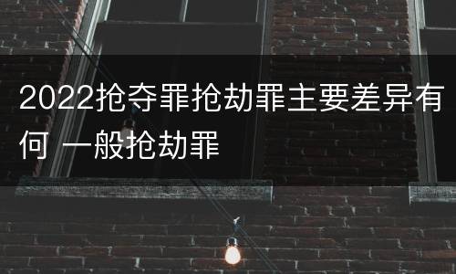 2022抢夺罪抢劫罪主要差异有何 一般抢劫罪
