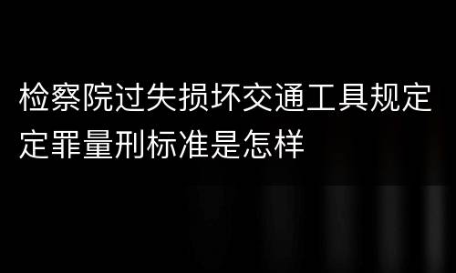 检察院过失损坏交通工具规定定罪量刑标准是怎样