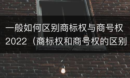 一般如何区别商标权与商号权2022（商标权和商号权的区别）