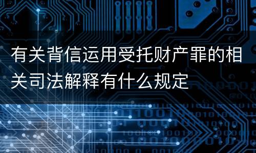 有关背信运用受托财产罪的相关司法解释有什么规定