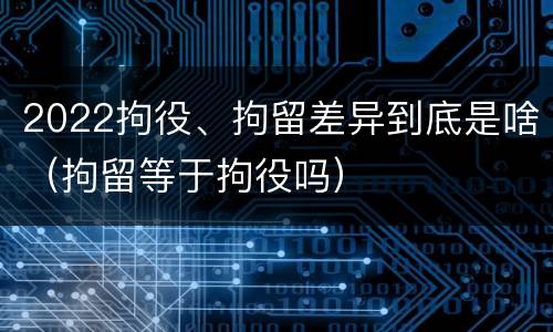 2022拘役、拘留差异到底是啥（拘留等于拘役吗）