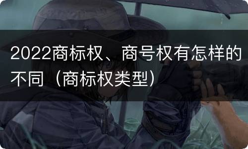 2022商标权、商号权有怎样的不同（商标权类型）