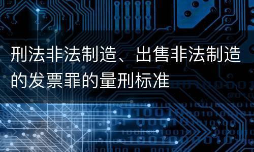 刑法非法制造、出售非法制造的发票罪的量刑标准