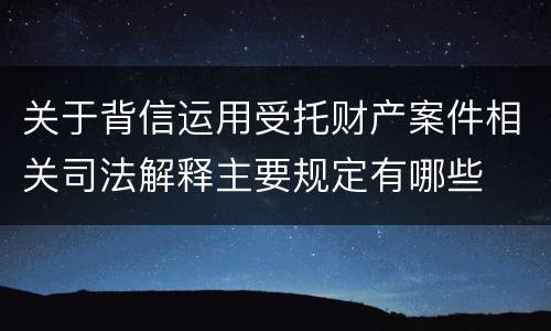 关于背信运用受托财产案件相关司法解释主要规定有哪些