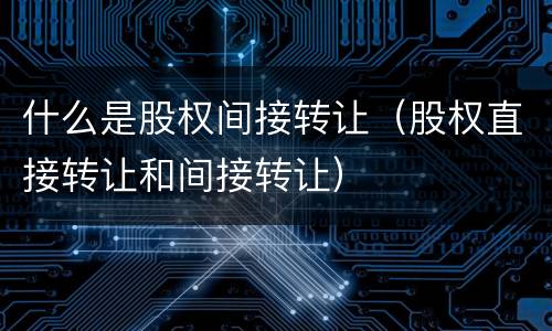 什么是股权间接转让（股权直接转让和间接转让）