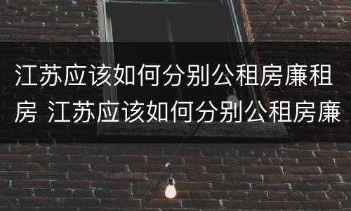 江苏应该如何分别公租房廉租房 江苏应该如何分别公租房廉租房和住宅