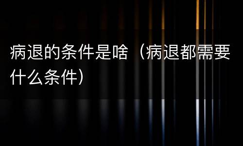 病退的条件是啥（病退都需要什么条件）
