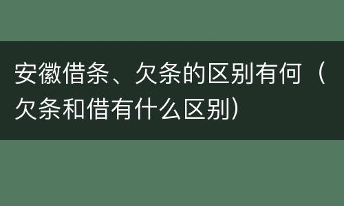安徽借条、欠条的区别有何（欠条和借有什么区别）