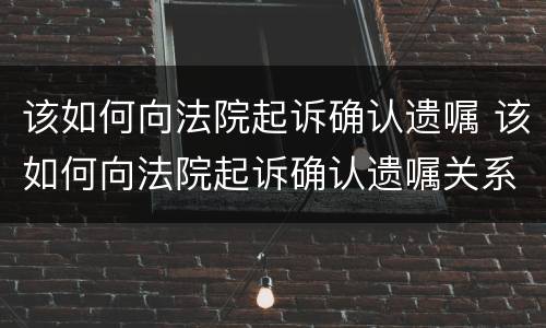 该如何向法院起诉确认遗嘱 该如何向法院起诉确认遗嘱关系