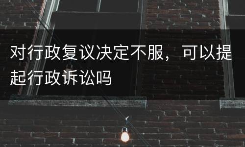 对行政复议决定不服，可以提起行政诉讼吗