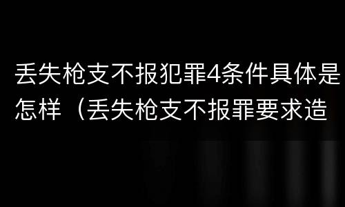 丢失枪支不报犯罪4条件具体是怎样（丢失枪支不报罪要求造成了严重后果的才构成犯罪）