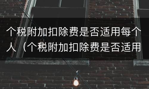 个税附加扣除费是否适用每个人（个税附加扣除费是否适用每个人都要交）