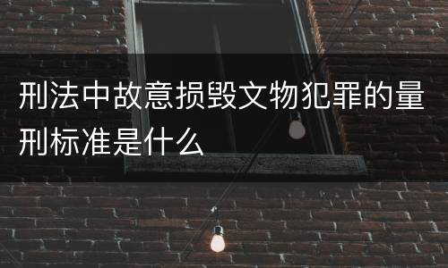 刑法中故意损毁文物犯罪的量刑标准是什么