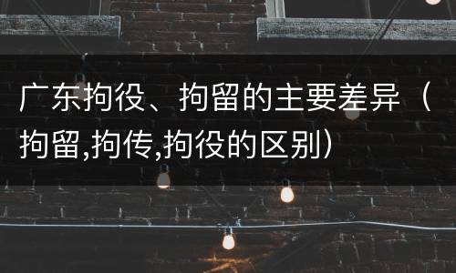广东拘役、拘留的主要差异（拘留,拘传,拘役的区别）