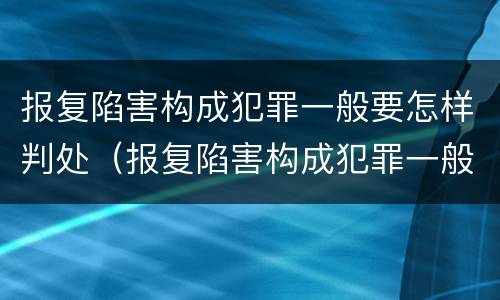 报复陷害构成犯罪一般要怎样判处（报复陷害构成犯罪一般要怎样判处缓刑）