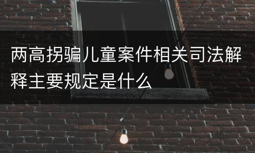两高拐骗儿童案件相关司法解释主要规定是什么
