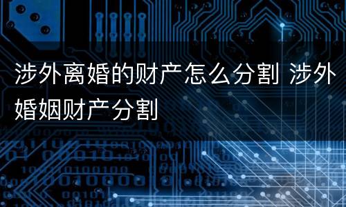 涉外离婚的财产怎么分割 涉外婚姻财产分割