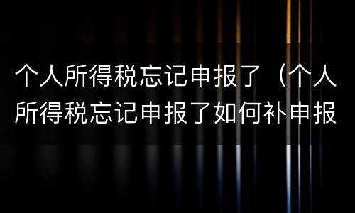 个人所得税忘记申报了（个人所得税忘记申报了如何补申报）
